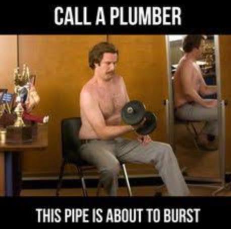 Call a plumber the pipe's going to burst with a weedy man lifting weights